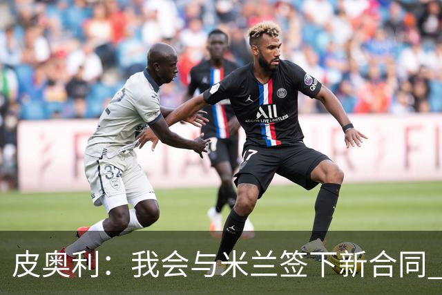 皮奥利：我会与米兰签下新合同 梅西亚斯才刚上路